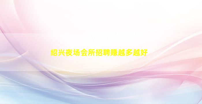 绍兴夜场会所招聘赚越多越好